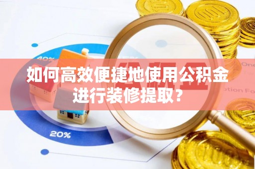 鹿寨如何高效便捷地使用公积金进行装修提取？
